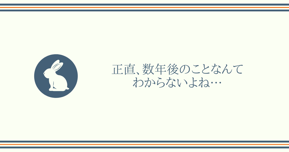 正直、数年後のことなんてわからないよね…